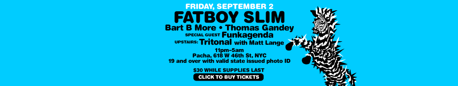 Friday, September 
					2: Fatboy Slim with Bart B More, Thomas Gandey, Special Guest Funkagenda. Upstairs: Tritonal. 11pm - 5am. Pacha, 618 West 46th 
					Street, NYC. 19 and over with valid state issued photo ID. 
					$30 while supplies last. Click to buy tickets